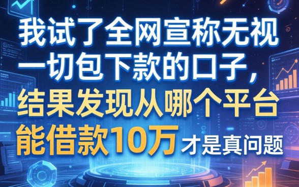 我试了全网宣称无视一切包下款的口子，结果发现从哪个平台能借款10万才是真问题