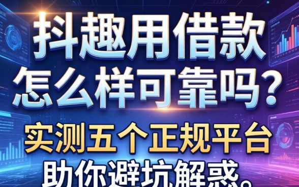 抖趣用借款怎么样可靠吗？实测五个正规平台助你避坑解惑