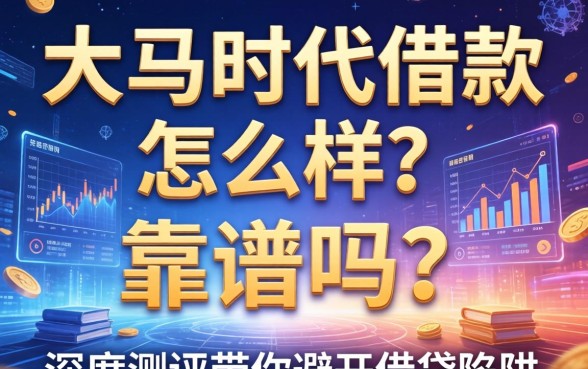 大马时代借款怎么样？靠谱吗？通过率高吗？深度测评带你避开借贷陷阱