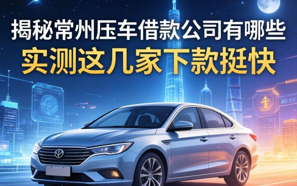 揭秘常州压车借款公司有哪些，实测这几家下款挺快