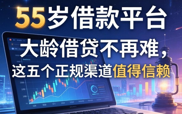 55岁的借款平台有哪些？大龄借贷不再难，这五个正规渠道值得信赖