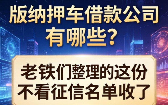 版纳押车借款公司有哪些？老铁们整理的这份不看征信名单收好了