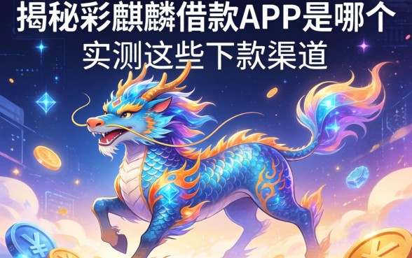 揭秘彩麒麟借款APP是哪个，实测这些下款渠道