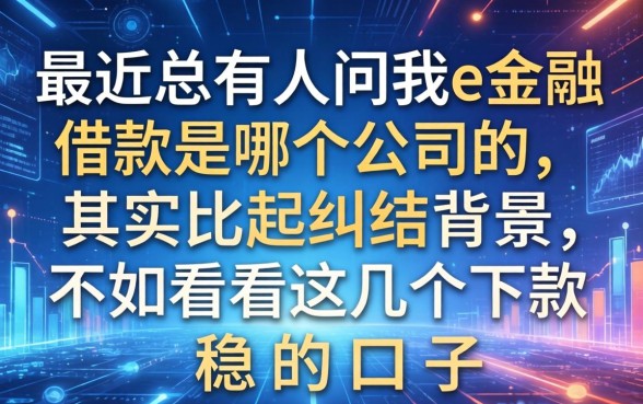 最近总有人问我e金融借款是哪个公司的，其实比起纠结背景，不如看看这几个下款稳的口子
