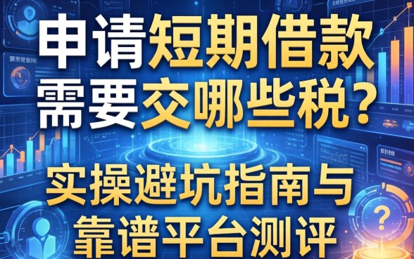 申请短期借款需要交哪些税？实操避坑指南与靠谱平台测评