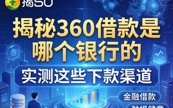 揭秘360借款是哪个银行的，实测这些下款渠道
