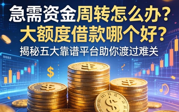 急需资金周转怎么办？大额度借款哪个好？揭秘五大靠谱平台助你渡过难关