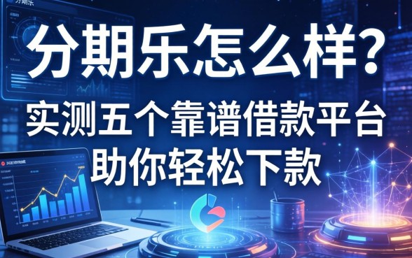 分期乐怎么样？实测五个靠谱借款平台助你轻松下款