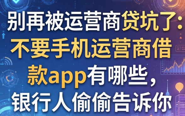别再被运营商贷坑了：不要手机运营商借款app有哪些，银行人偷偷告诉你