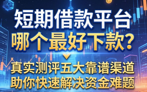 短期借款平台哪个最好下款？真实测评五大靠谱渠道助你快速解决资金难题