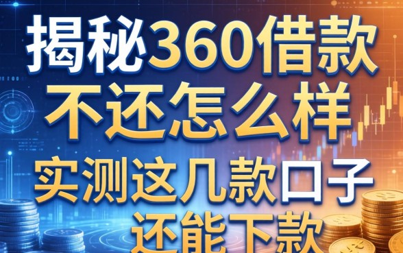 揭秘360借款不还怎么样，实测这几款口子还能下款