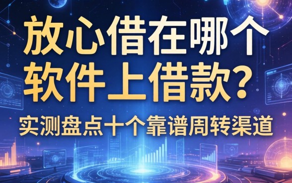 放心借在哪个软件上借款？实测盘点十个靠谱周转渠道