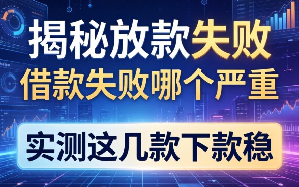 揭秘放款失败和借款失败哪个严重，实测这几款下款稳