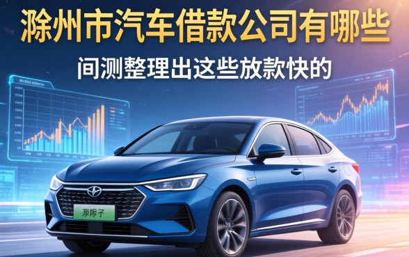 滁州市汽车借款公司有哪些？实测整理出这些放款快的