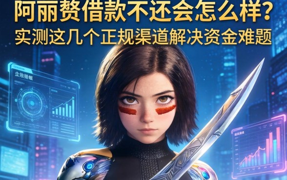 阿丽塔借款不还会怎么样？实测这几个正规渠道解决资金难题