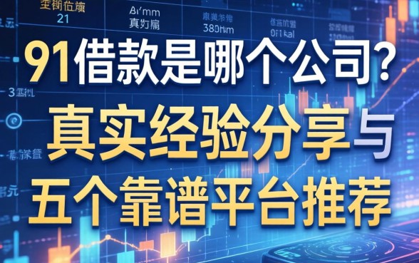 91借款是哪个公司的？真实经验分享与五个靠谱平台推荐
