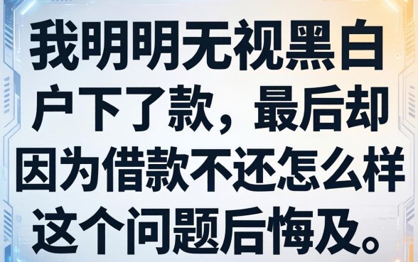 我明明无视黑白户下了款，最后却因为借款不还怎么样这个问题后悔莫及