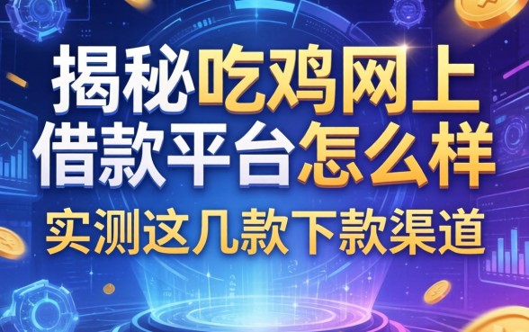 揭秘吃鸡网上借款平台怎么样，实测这几款下款渠道