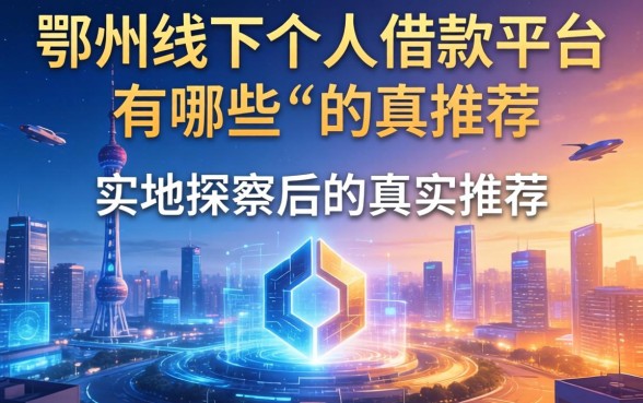 鄂州线下个人借款平台有哪些？实地探访后的真实推荐