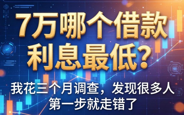 7万哪个借款利息最低？我花三个月调查，发现很多人第一步就走错了