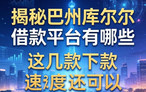 揭秘巴州库尔勒借款平台有哪些，这几款下款速度还可以