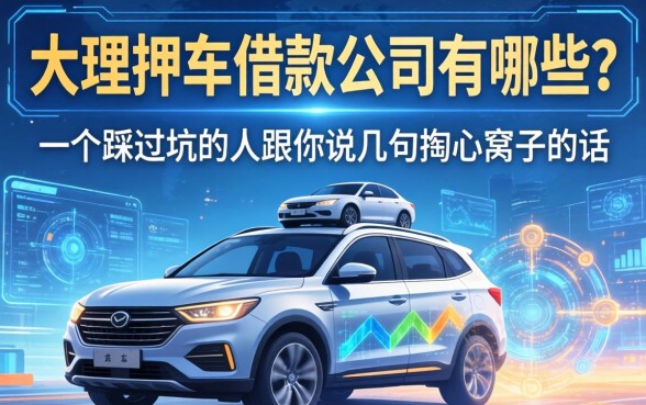 大理押车借款公司有哪些？一个踩过坑的人跟你说几句掏心窝子的话