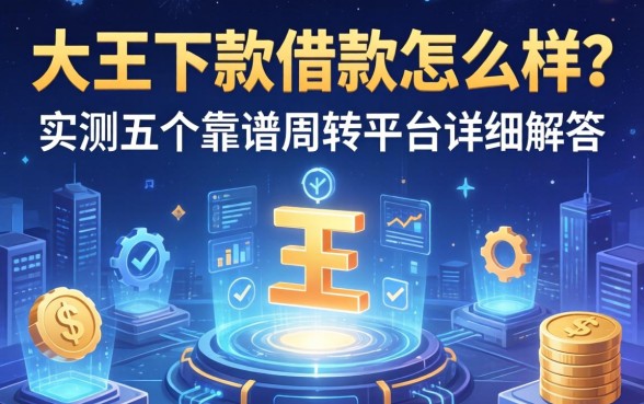 大王下款借款怎么样？实测五个靠谱周转平台详细解答