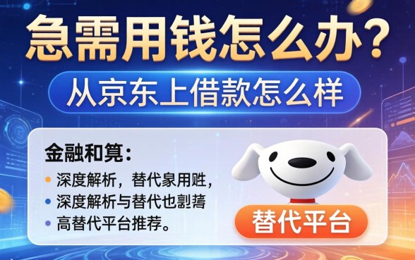 急需用钱怎么办？从京东上借款怎么样？深度解析与替代平台推荐