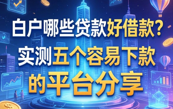 白户哪些贷款好借款？实测五个容易下款的平台分享