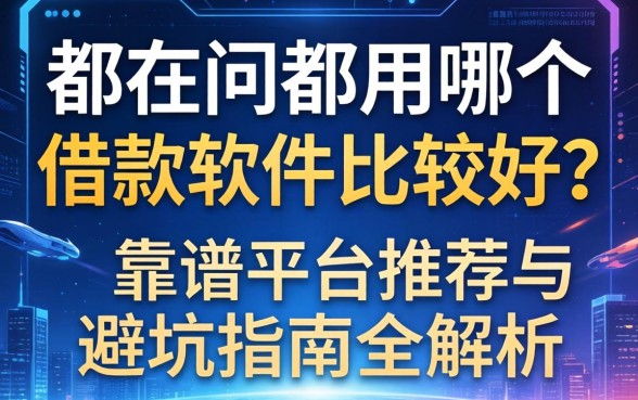都在问都用哪个借款软件比较好？靠谱平台推荐与避坑指南全解析