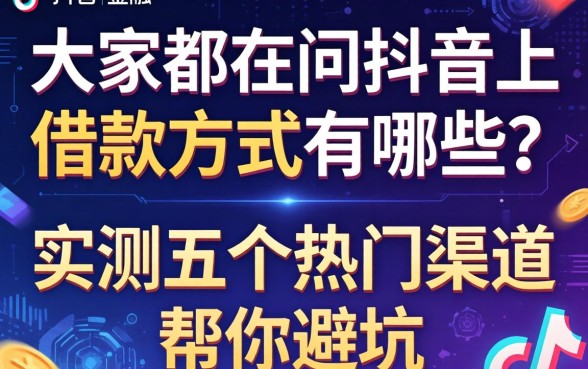 大家都在问抖音上借款方式有哪些？实测五个热门渠道帮你避坑