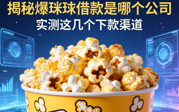 揭秘爆米花借款是哪个公司，实测这几个下款渠道