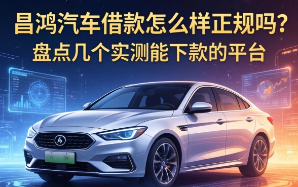 昌鸿汽车借款怎么样正规吗？盘点几个实测能下款的平台