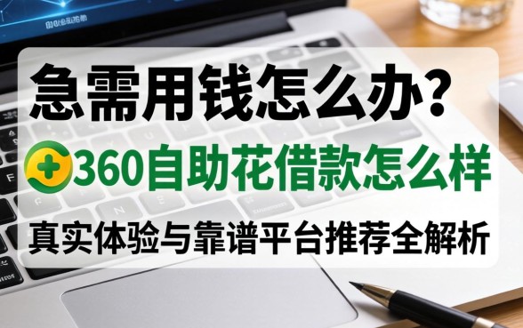 急需用钱怎么办？360自助花借款怎么样？真实体验与靠谱平台推荐全解析
