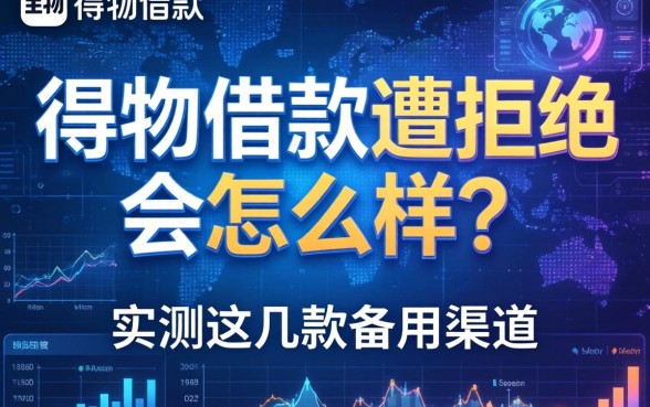 得物借款遭拒绝会怎么样？实测这几款备用渠道