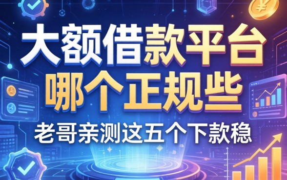 大额借款平台哪个正规些？老哥亲测这五个下款稳