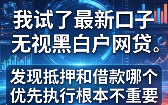 我试了最新口子无视黑白户网贷，发现抵押和借款哪个优先执行根本不重要