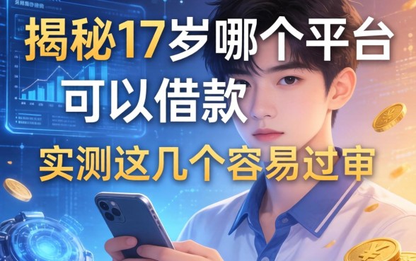 揭秘17岁哪个平台可以借款，实测这几个容易过审