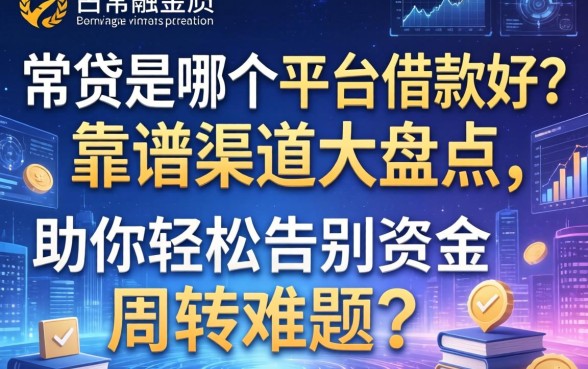 常贷是哪个平台借款好？靠谱渠道大盘点，助你轻松告别资金周转难题