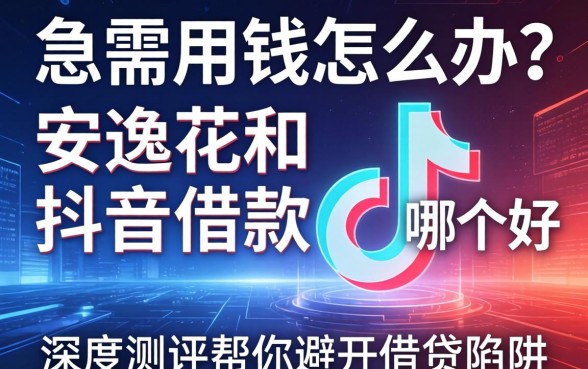 急需用钱怎么办？安逸花和抖音借款哪个好？深度测评帮你避开借贷陷阱
