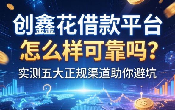 创鑫花借款平台怎么样可靠吗？实测五大正规渠道助你避坑
