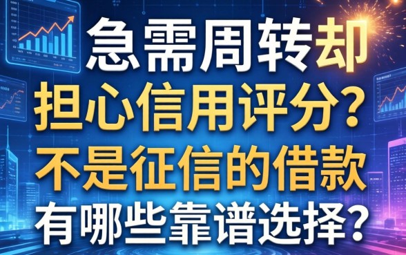 急需周转却担心信用评分？不是征信的借款有哪些靠谱选择？