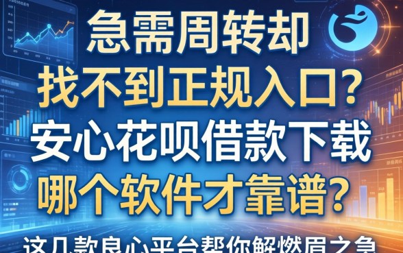 急需周转却找不到正规入口？安心花呗借款下载哪个软件才靠谱？这几款良心平台帮你解燃眉之急