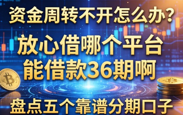 资金周转不开怎么办？放心借哪个平台能借款36期啊？盘点五个靠谱分期口子