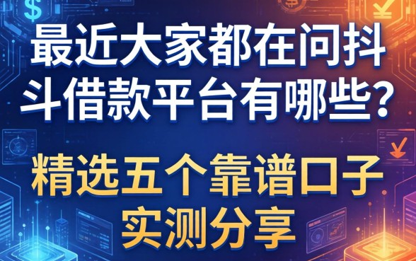 最近大家都在问抖斗借款平台有哪些？精选五个靠谱口子实测分享