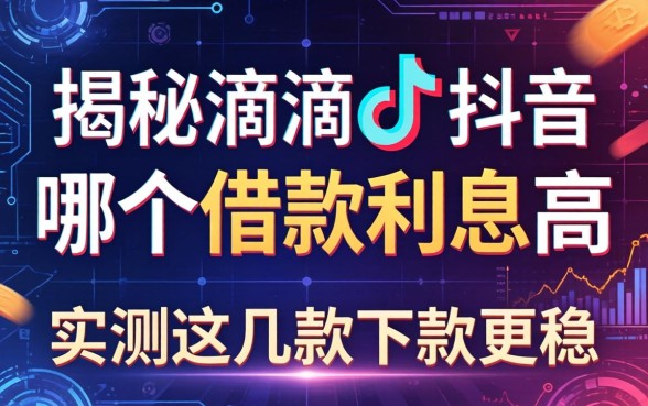 揭秘滴滴和抖音哪个借款利息高，实测这几款下款更稳