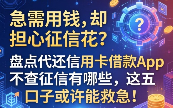 急需用钱却担心征信花？盘点代还信用卡借款app不查征信有哪些，这五个口子或许能救急！