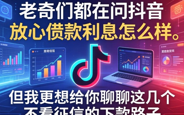 老哥们都在问抖音放心借款利息怎么样，但我更想给你聊聊这几个不看征信的下款路子