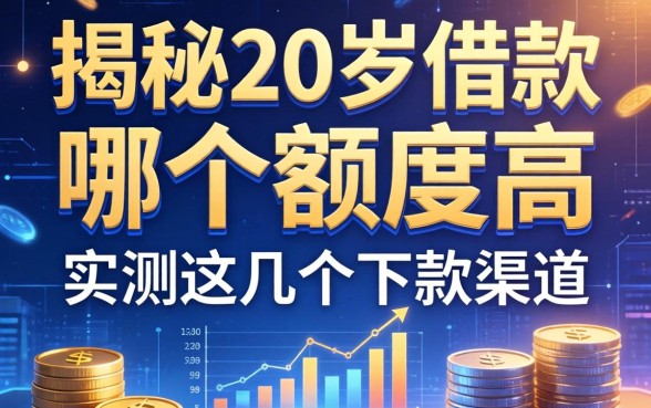 揭秘20岁借款哪个额度高，实测这几个下款渠道