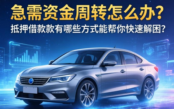 急需资金周转怎么办？车抵押借款有哪些方式能帮你快速解困？